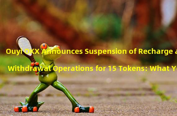 Ouyi OKX Announces Suspension of Recharge and Withdrawal Operations for 15 Tokens: What You Need to Know