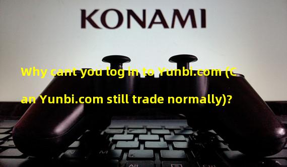 Why cant you log in to Yunbi.com (Can Yunbi.com still trade normally)?