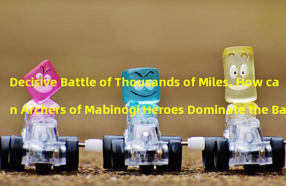 Decisive Battle of Thousands of Miles, How can Archers of Mabinogi Heroes Dominate the Battlefield? (Arrow of God, Mabinogi Heroes: The Path of Archers Counterattack!)