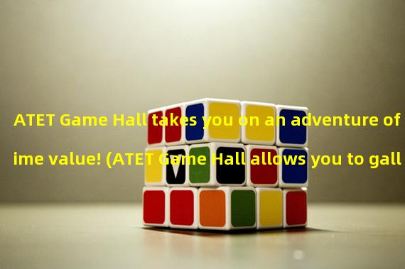 ATET Game Hall takes you on an adventure of time value! (ATET Game Hall allows you to gallop in the time desert and break free from traditional game constraints!)