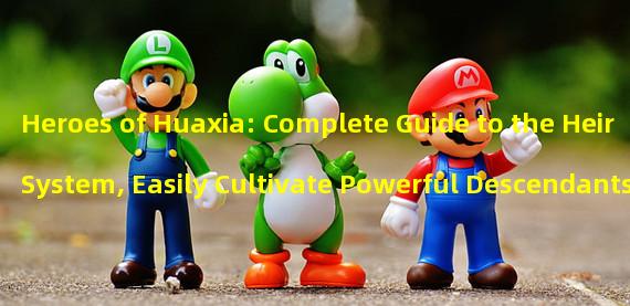 Heroes of Huaxia: Complete Guide to the Heir System, Easily Cultivate Powerful Descendants! (Heroes of Huaxia: Unlock Unique Techniques, Easily Obtain Rare Heirs!)