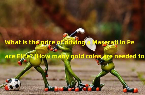 What is the price of driving a Maserati in Peace Elite? (How many gold coins are needed to have a Maserati at the minimum in Peace Elite?) 