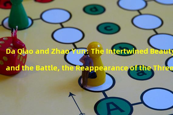 Da Qiao and Zhao Yun: The Intertwined Beauty and the Battle, the Reappearance of the Three Kingdoms!
