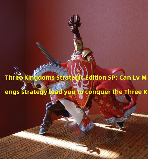 Three Kingdoms Strategic Edition SP: Can Lv Mengs strategy lead you to conquer the Three Kingdoms? (SP Lv Meng debuts, Three Kingdoms Strategic Edition welcomes the pinnacle showdown of the game!)