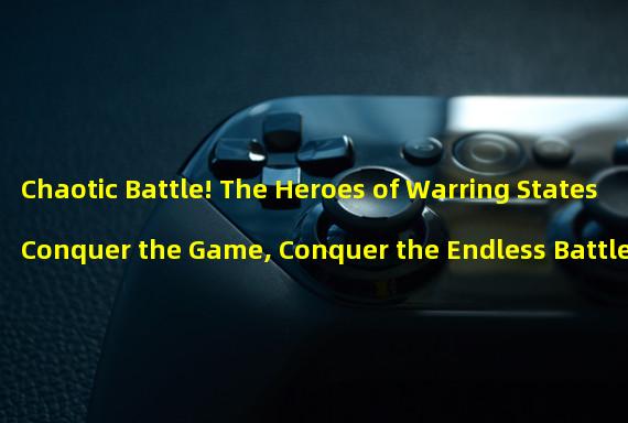 Chaotic Battle! The Heroes of Warring States Conquer the Game, Conquer the Endless Battlefield! (Fearless Generals, Fiery Battles! The Heroes of Warring States Conquer the Game, Defeat Countless Enemies!)