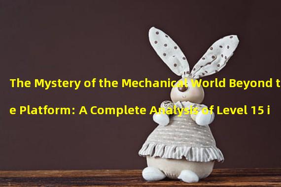 The Mystery of the Mechanical World Beyond the Platform: A Complete Analysis of Level 15 in the Mechanical Maze (The Ultimate Challenge of Crossing the Mechanical Maze: A Guide to Level 15)